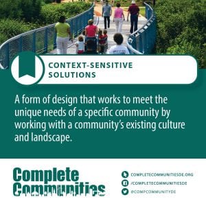 Context-Sensitive Solutions: A form of design that works to meet the unique needs of a specific community by working with a community's existing culture and landscape