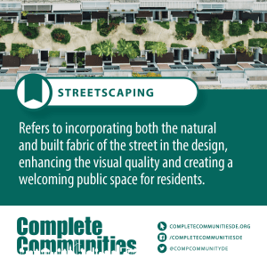 Streetscaping Refers to incorporating both the natural and built fabric of the street in the design, enhancing the visual quality and creating a welcoming public space for residents.