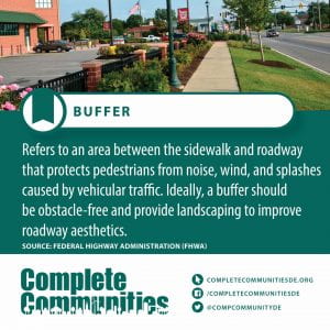 Buffer. Refers to an area between the sidewalk and roadway that protects pedestrians from noise, wind, and splashes caused by vehicular traffic. Ideally, a buffer should be obstacle-free and provide landscaping to improve roadway aesthetics.